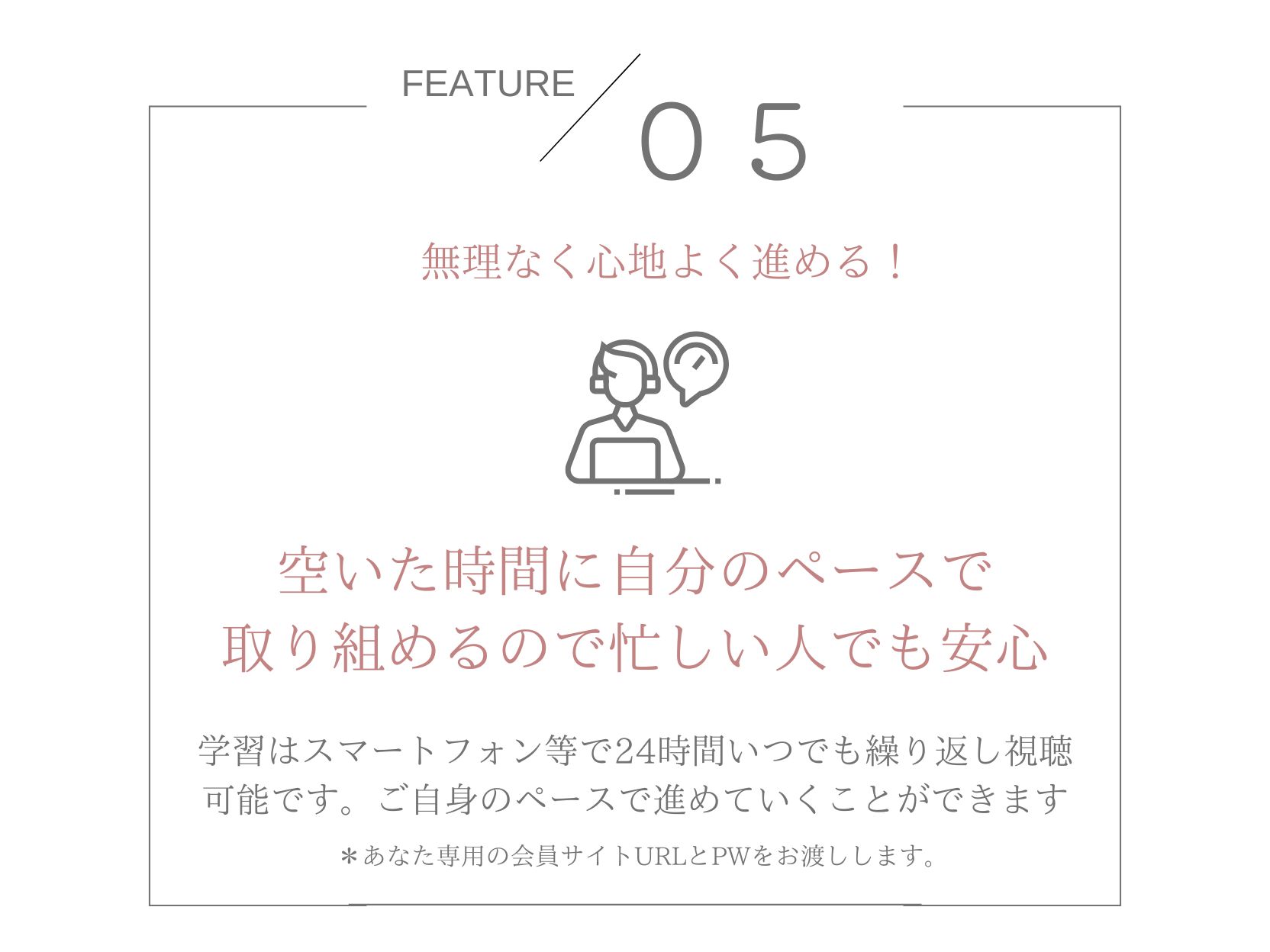 FEATURE 05 自分のペースで学べる